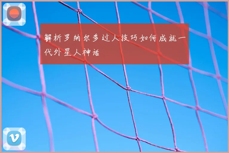 解析罗纳尔多过人技巧如何成就一代外星人神话