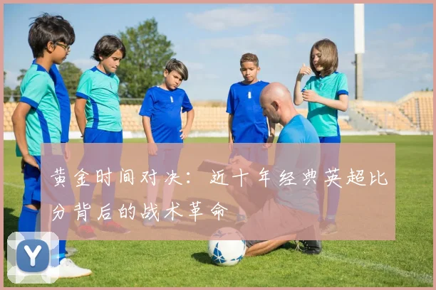 黄金时间对决：近十年经典英超比分背后的战术革命