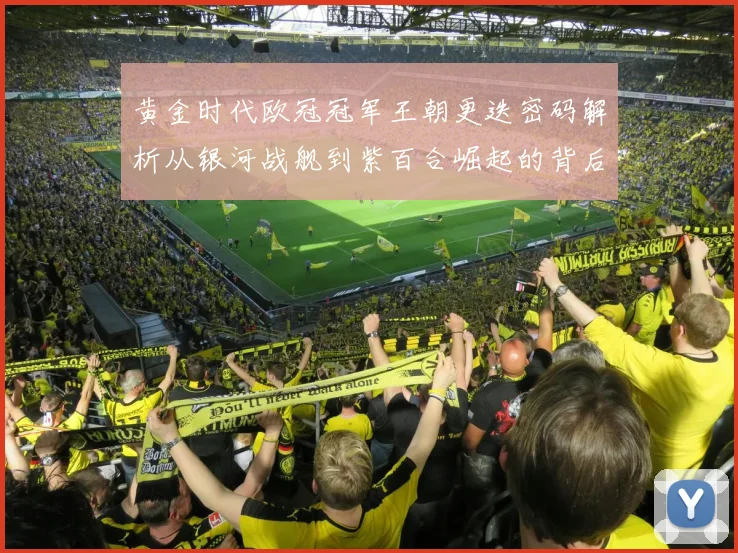 黄金时代欧冠冠军王朝更迭密码解析从银河战舰到紫百合崛起的背后故事