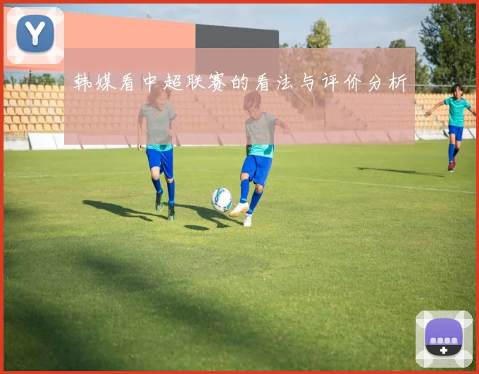 韩媒看中超联赛的看法与评价分析