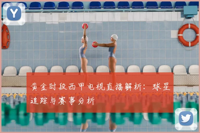 黄金时段西甲电视直播解析：球星追踪与赛事分析