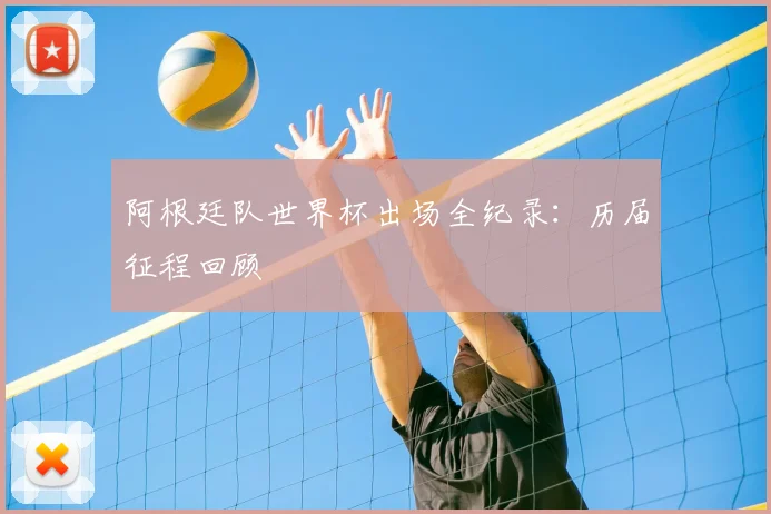 阿根廷队世界杯出场全纪录：历届征程回顾