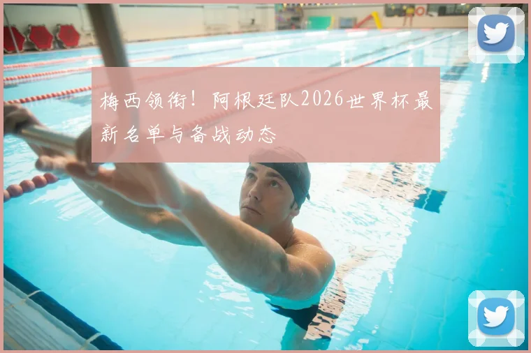 梅西领衔！阿根廷队2026世界杯最新名单与备战动态