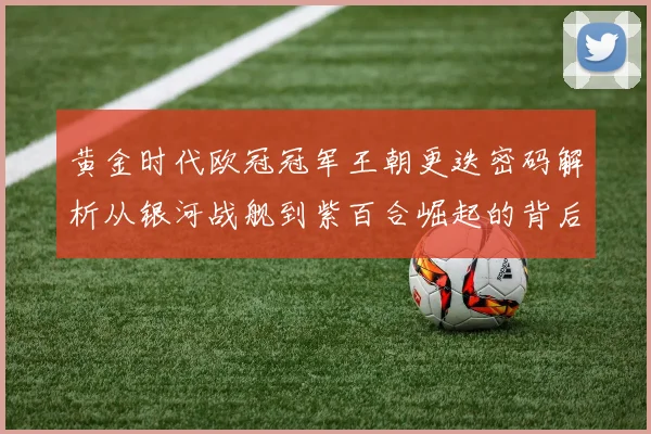 黄金时代欧冠冠军王朝更迭密码解析从银河战舰到紫百合崛起的背后故事
